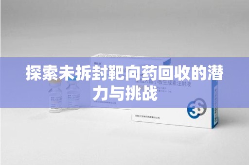 驻马店探索未拆封靶向药回收的潜力与挑战