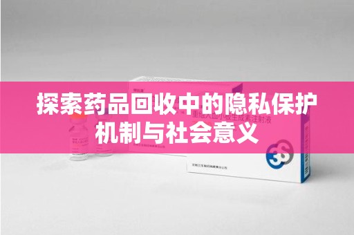驻马店探索药品回收中的隐私保护机制与社会意义
