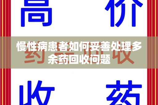 驻马店慢性病患者如何妥善处理多余药回收问题