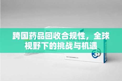 驻马店跨国药品回收合规性，全球视野下的挑战与机遇