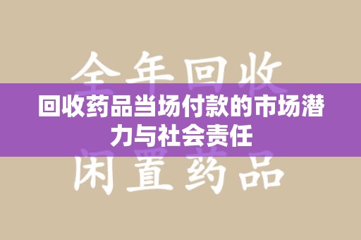 驻马店回收药品当场付款的市场潜力与社会责任