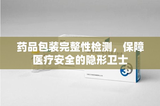 驻马店药品包装完整性检测，保障医疗安全的隐形卫士
