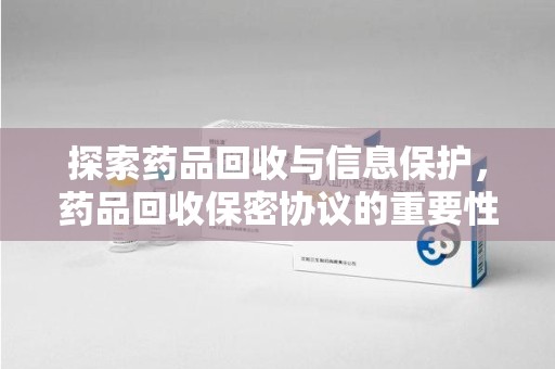 驻马店探索药品回收与信息保护，药品回收保密协议的重要性及实践路径