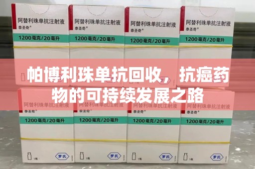 驻马店帕博利珠单抗回收，抗癌药物的可持续发展之路