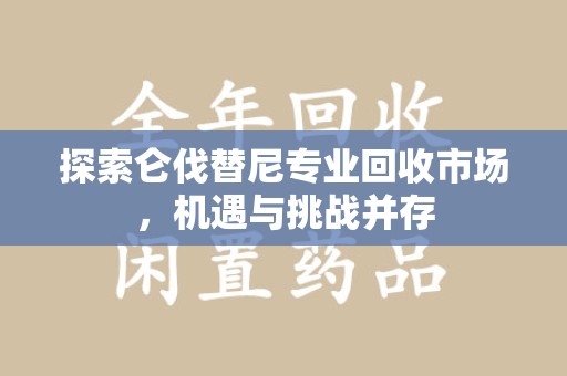 驻马店探索仑伐替尼专业回收市场，机遇与挑战并存