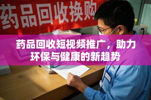 驻马店药品回收短视频推广，助力环保与健康的新趋势