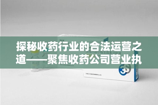 驻马店探秘收药行业的合法运营之道——聚焦收药公司营业执照的重要性