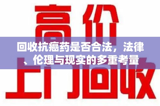 驻马店回收抗癌药是否合法，法律、伦理与现实的多重考量