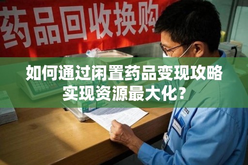 驻马店如何通过闲置药品变现攻略实现资源最大化？