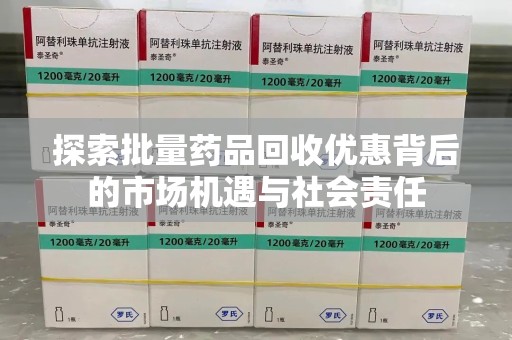 驻马店探索批量药品回收优惠背后的市场机遇与社会责任