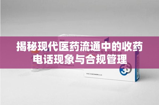 驻马店揭秘现代医药流通中的收药电话现象与合规管理