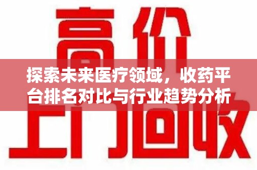 驻马店探索未来医疗领域，收药平台排名对比与行业趋势分析