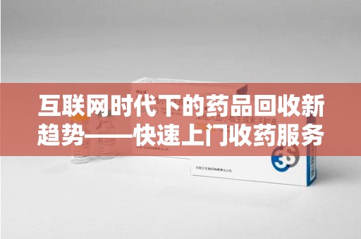 驻马店互联网时代下的药品回收新趋势——快速上门收药服务的崛起