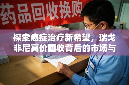 驻马店探索癌症治疗新希望，瑞戈非尼高价回收背后的市场与意义