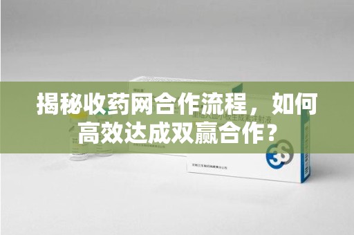 驻马店揭秘收药网合作流程，如何高效达成双赢合作？