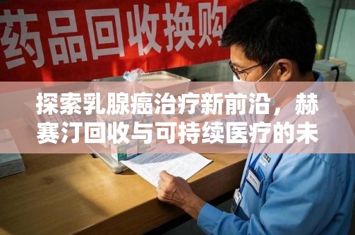 驻马店探索乳腺癌治疗新前沿，赫赛汀回收与可持续医疗的未来