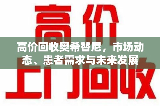 驻马店高价回收奥希替尼，市场动态、患者需求与未来发展