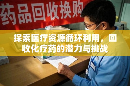 驻马店探索医疗资源循环利用，回收化疗药的潜力与挑战