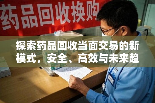 驻马店探索药品回收当面交易的新模式，安全、高效与未来趋势
