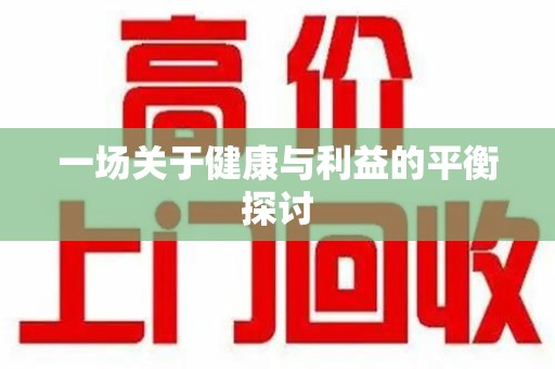 驻马店一场关于健康与利益的平衡探讨