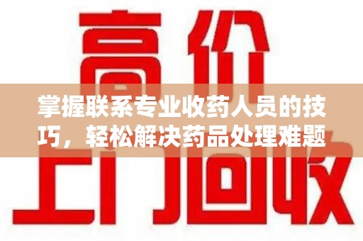 驻马店掌握联系专业收药人员的技巧，轻松解决药品处理难题