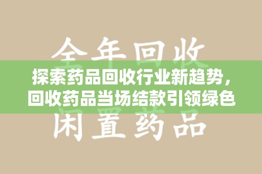 驻马店探索药品回收行业新趋势，回收药品当场结款引领绿色经济浪潮