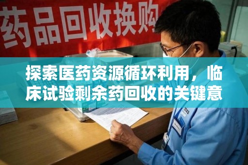 驻马店探索医药资源循环利用，临床试验剩余药回收的关键意义