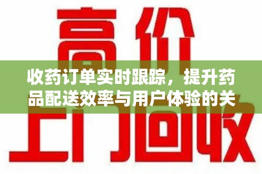 驻马店收药订单实时跟踪，提升药品配送效率与用户体验的关键
