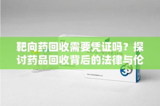 驻马店靶向药回收需要凭证吗？探讨药品回收背后的法律与伦理