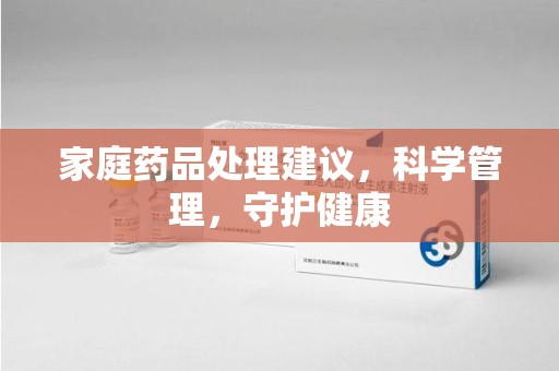 驻马店家庭药品处理建议，科学管理，守护健康
