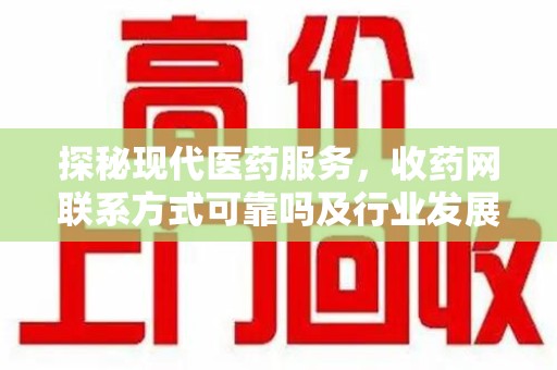 驻马店探秘现代医药服务，收药网联系方式可靠吗及行业发展趋势