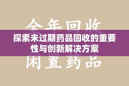 驻马店探索未过期药品回收的重要性与创新解决方案