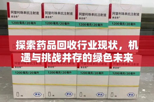 驻马店探索药品回收行业现状，机遇与挑战并存的绿色未来