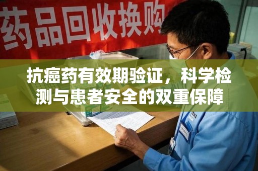 驻马店抗癌药有效期验证，科学检测与患者安全的双重保障