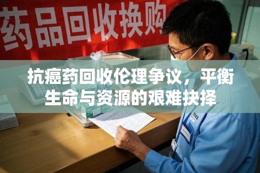 驻马店抗癌药回收伦理争议，平衡生命与资源的艰难抉择