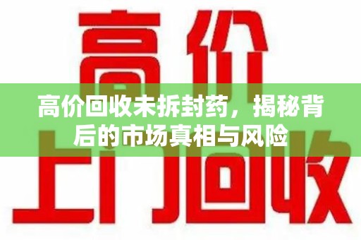 驻马店高价回收未拆封药，揭秘背后的市场真相与风险