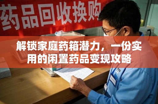 驻马店解锁家庭药箱潜力，一份实用的闲置药品变现攻略