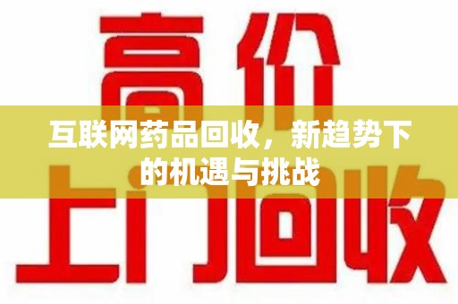 驻马店互联网药品回收，新趋势下的机遇与挑战