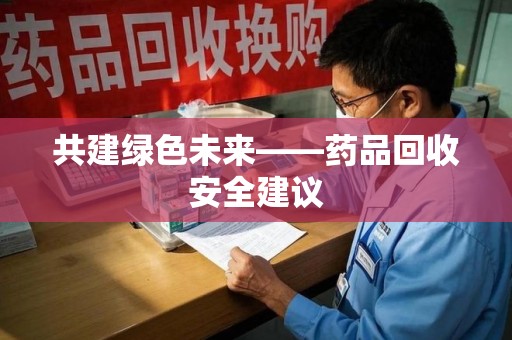 驻马店共建绿色未来——药品回收安全建议