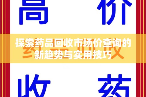驻马店探索药品回收市场价查询的新趋势与实用技巧