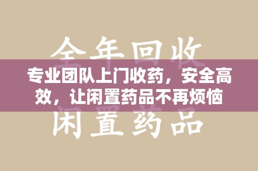 驻马店专业团队上门收药，安全高效，让闲置药品不再烦恼