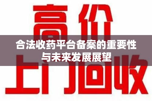 驻马店合法收药平台备案的重要性与未来发展展望
