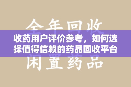 驻马店收药用户评价参考，如何选择值得信赖的药品回收平台