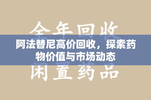 驻马店阿法替尼高价回收，探索药物价值与市场动态