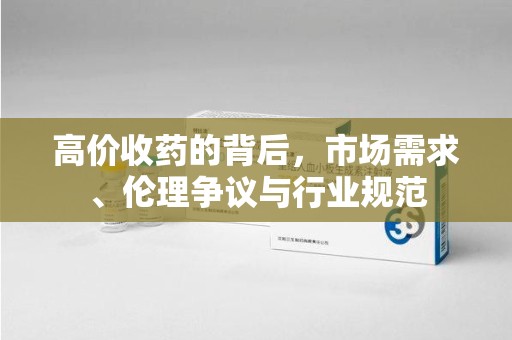 驻马店高价收药的背后，市场需求、伦理争议与行业规范