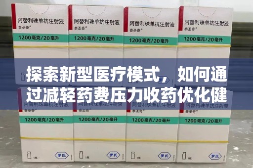 驻马店探索新型医疗模式，如何通过减轻药费压力收药优化健康保障体系
