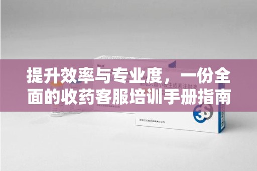 驻马店提升效率与专业度，一份全面的收药客服培训手册指南