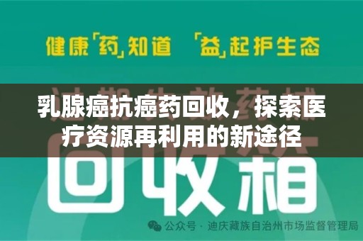 驻马店乳腺癌抗癌药回收，探索医疗资源再利用的新途径