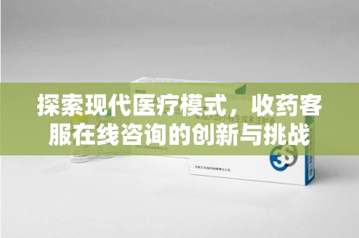 驻马店探索现代医疗模式，收药客服在线咨询的创新与挑战