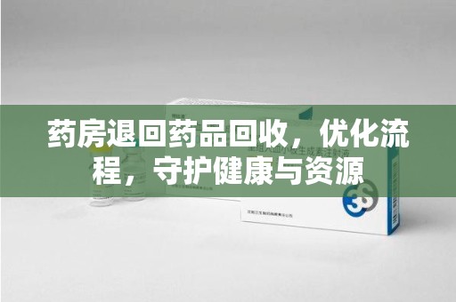 驻马店药房退回药品回收，优化流程，守护健康与资源